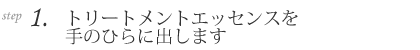 1.トリートメントエッセンスを手のひらに出します